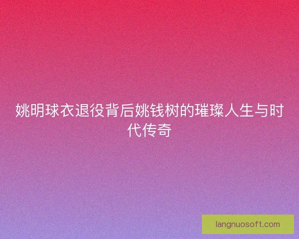 姚明球衣退役背后姚钱树的璀璨人生与时代传奇